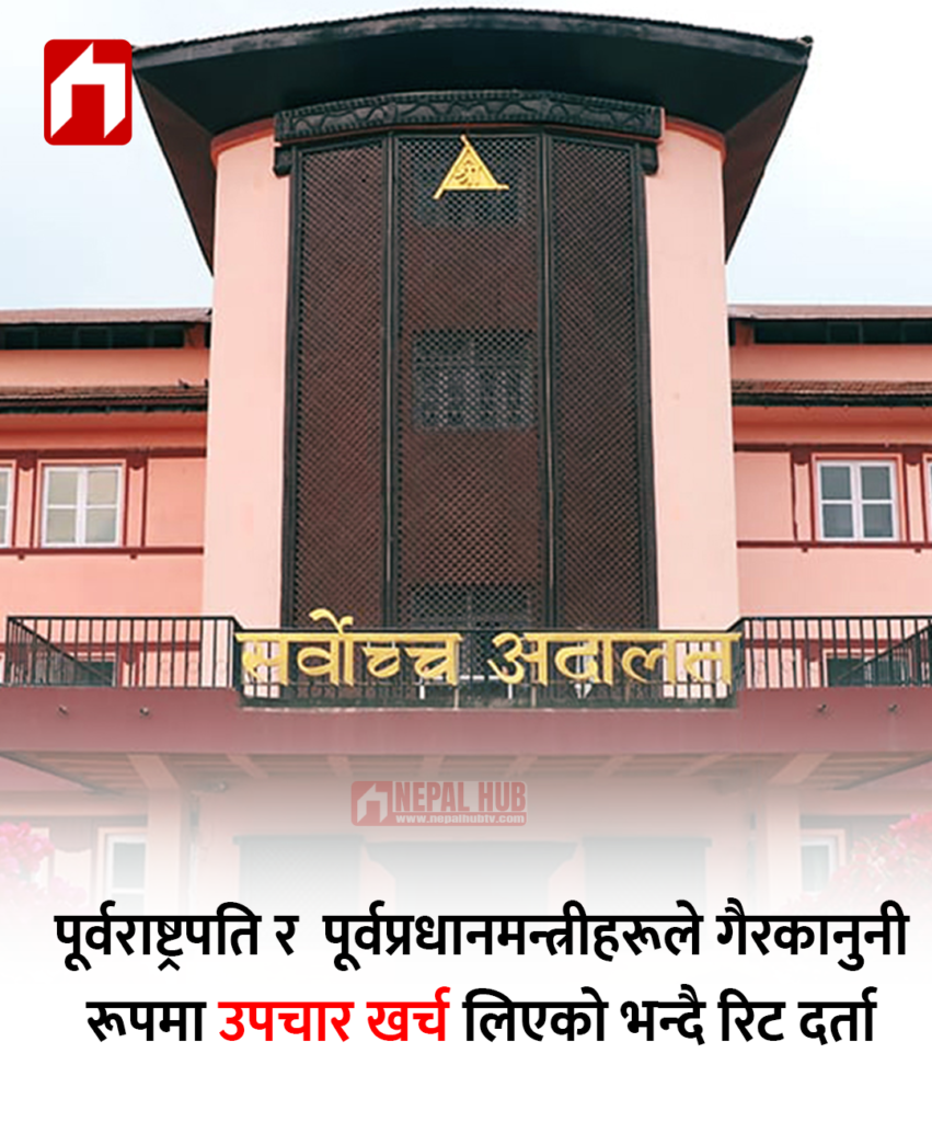 पूर्वराष्ट्रपति र  पूर्वप्रधानमन्त्रीहरूले गैरकानुनी रूपमा उपचार खर्च लिएको भन्दै रिट दर्ता