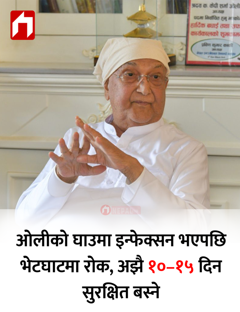 ओलीको घाउमा इन्फेक्सन भएपछि भेटघाटमा रोक, अझै १०–१५ दिन सुरक्षित बस्ने
