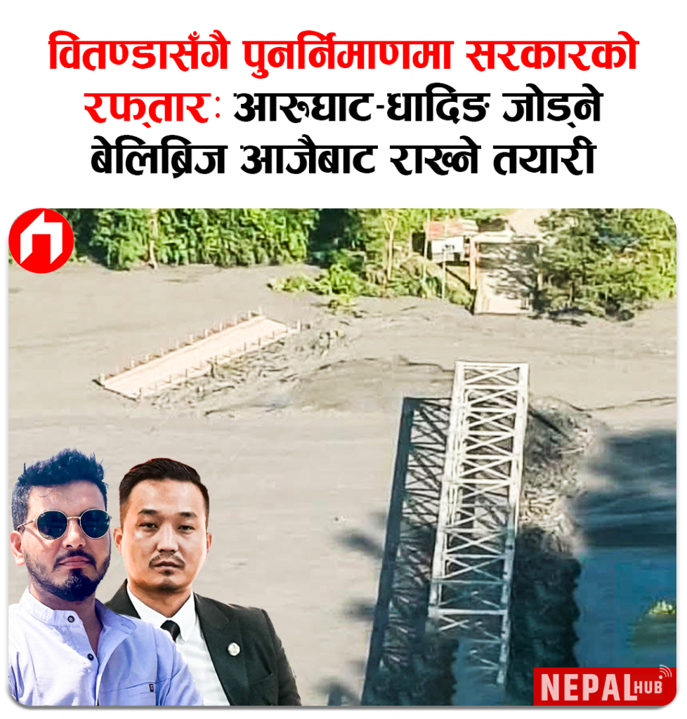वितण्डासँगै पुनर्निमाणमा सरकारको रफ्तारः आरुघाट–धादिङ जोड्ने बेलिब्रिज आजैबाट राख्ने तयारी