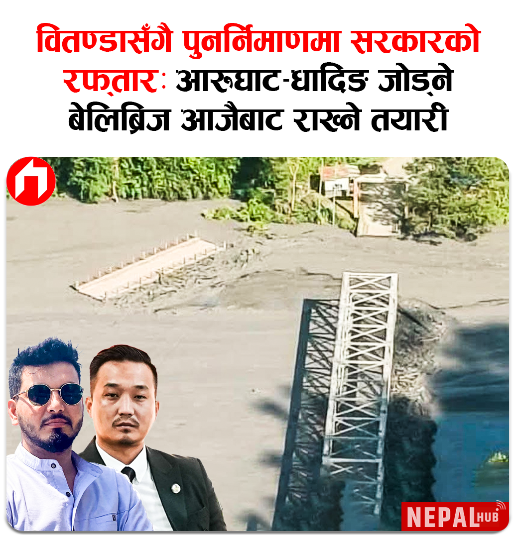 वितण्डासँगै पुनर्निमाणमा सरकारको रफ्तारः आरुघाट–धादिङ जोड्ने बेलिब्रिज आजैबाट राख्ने तयारी